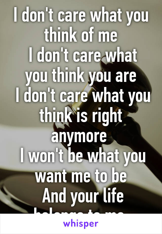 I don't care what you think of me
 I don't care what you think you are
 I don't care what you think is right anymore 
 I won't be what you want me to be
 And your life belongs to me 