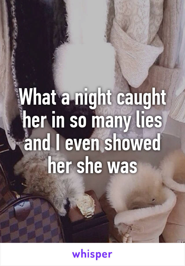 What a night caught her in so many lies and I even showed her she was