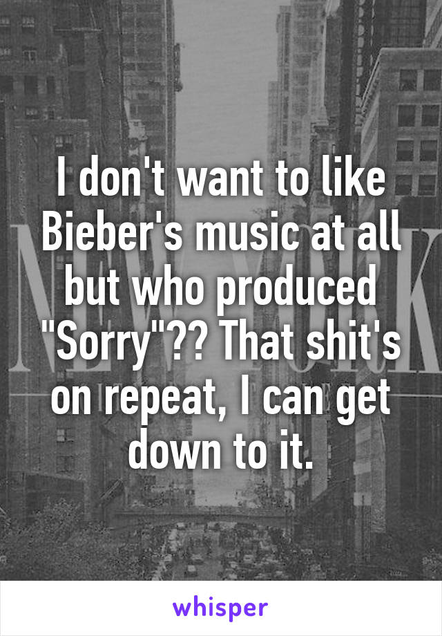 I don't want to like Bieber's music at all but who produced "Sorry"?? That shit's on repeat, I can get down to it.