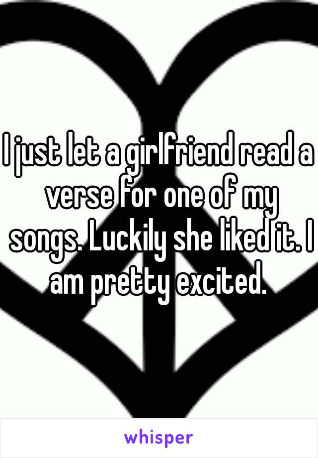 I just let a girlfriend read a verse for one of my songs. Luckily she liked it. I am pretty excited. 