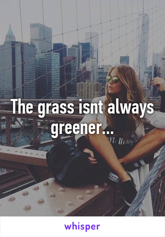 The grass isnt always greener...