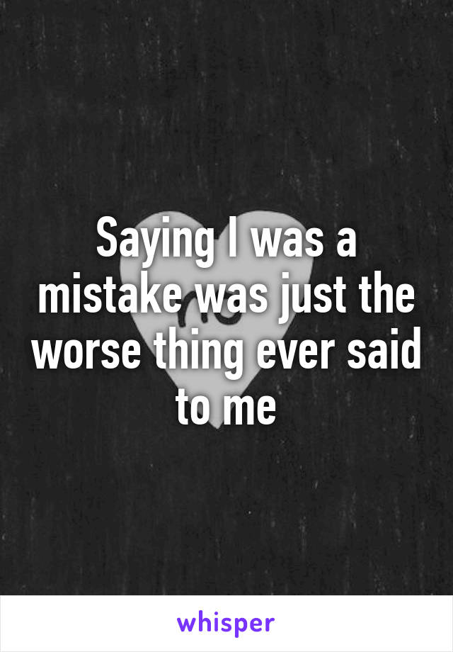 Saying I was a mistake was just the worse thing ever said to me