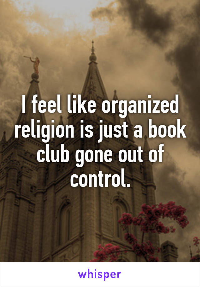 I feel like organized religion is just a book club gone out of control.