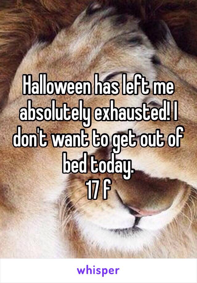 Halloween has left me absolutely exhausted! I don't want to get out of bed today. 
17 f