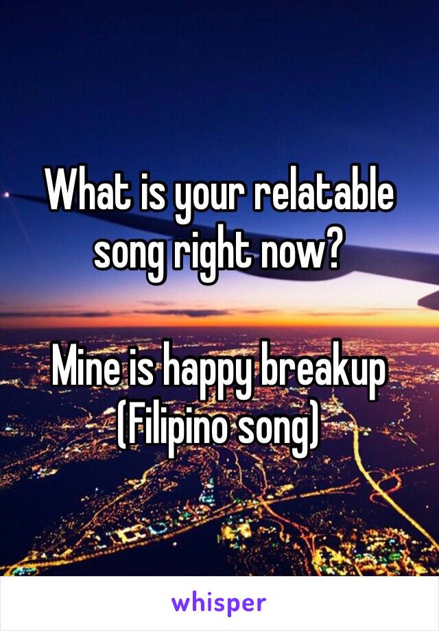 What is your relatable song right now?

Mine is happy breakup (Filipino song)