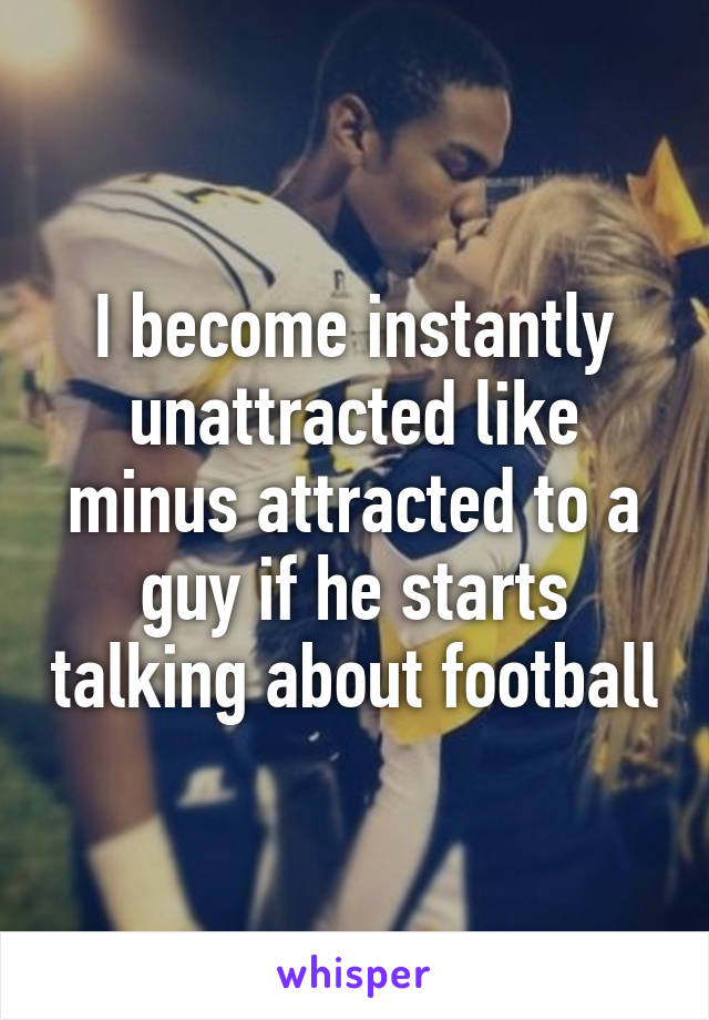 I become instantly unattracted like minus attracted to a guy if he starts talking about football