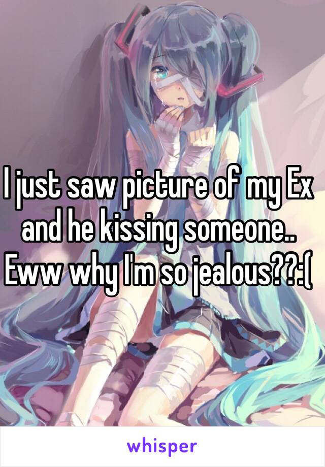 I just saw picture of my Ex and he kissing someone.. Eww why I'm so jealous??:(