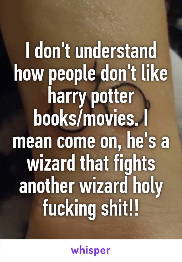 I don't understand how people don't like harry potter books/movies. I mean come on, he's a wizard that fights another wizard holy fucking shit!!