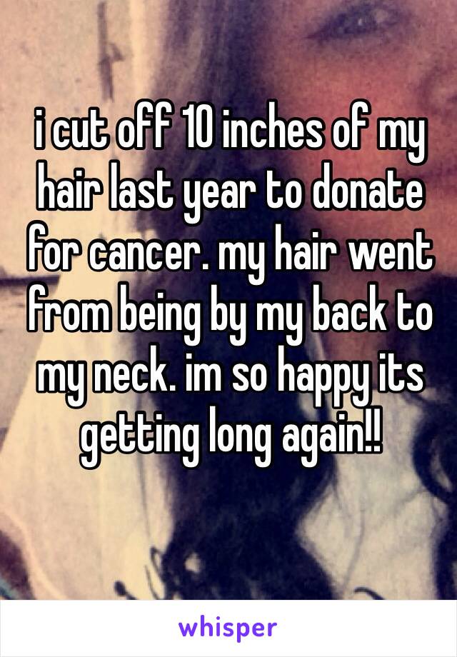 i cut off 10 inches of my hair last year to donate for cancer. my hair went from being by my back to my neck. im so happy its getting long again!!