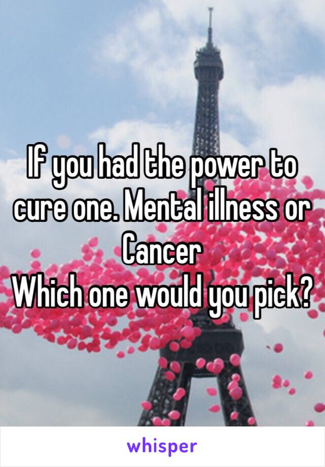 If you had the power to cure one. Mental illness or Cancer
Which one would you pick?