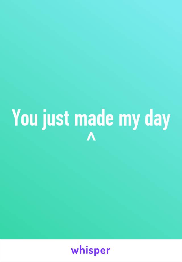 You just made my day ^