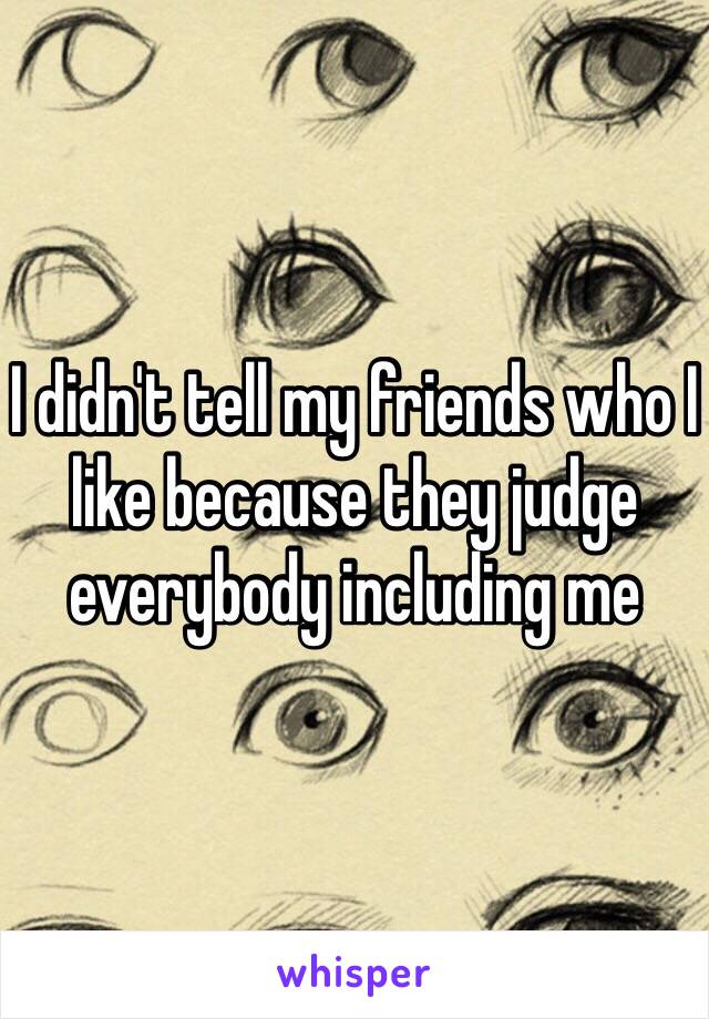 I didn't tell my friends who I like because they judge everybody including me