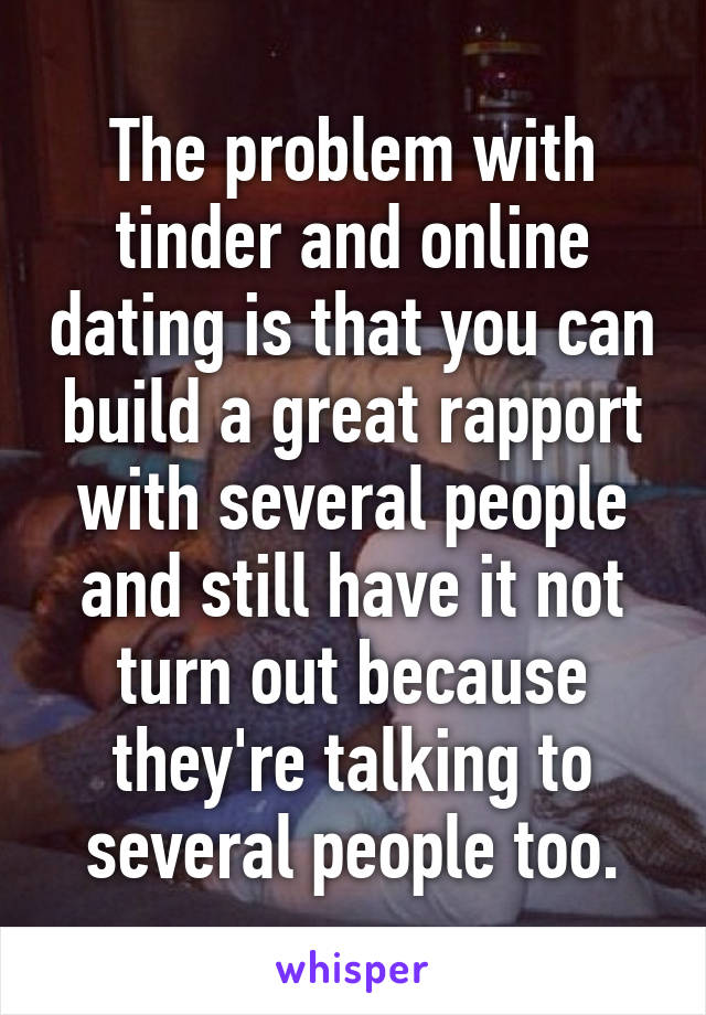 The problem with tinder and online dating is that you can build a great rapport with several people and still have it not turn out because they're talking to several people too.