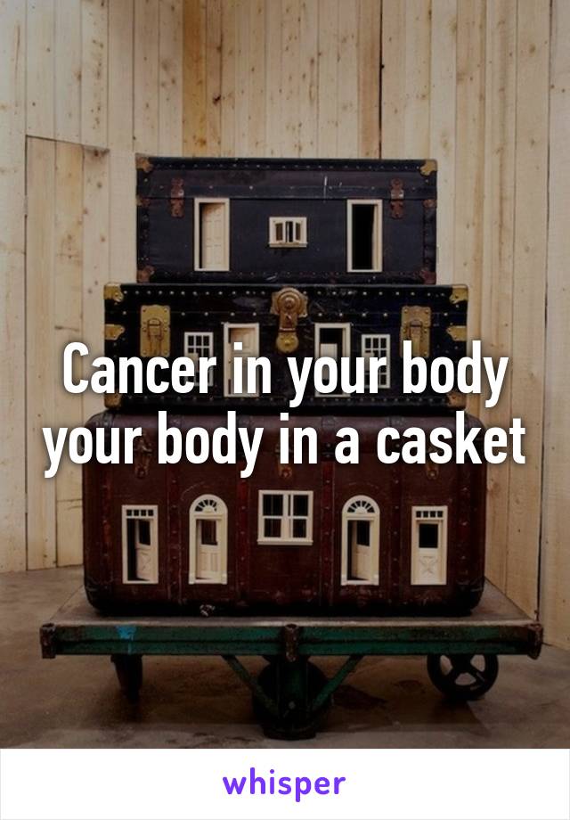 Cancer in your body your body in a casket