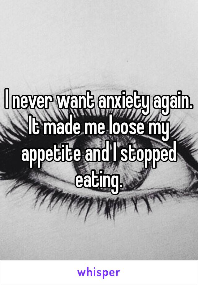 I never want anxiety again. It made me loose my appetite and I stopped eating. 