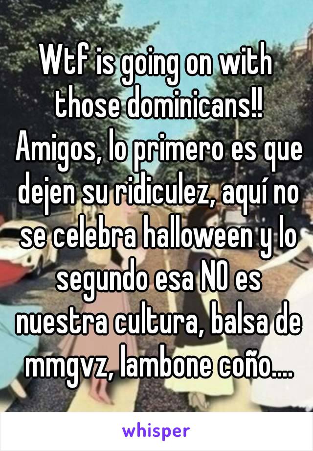 Wtf is going on with those dominicans!! Amigos, lo primero es que dejen su ridiculez, aquí no se celebra halloween y lo segundo esa NO es nuestra cultura, balsa de mmgvz, lambone coño....