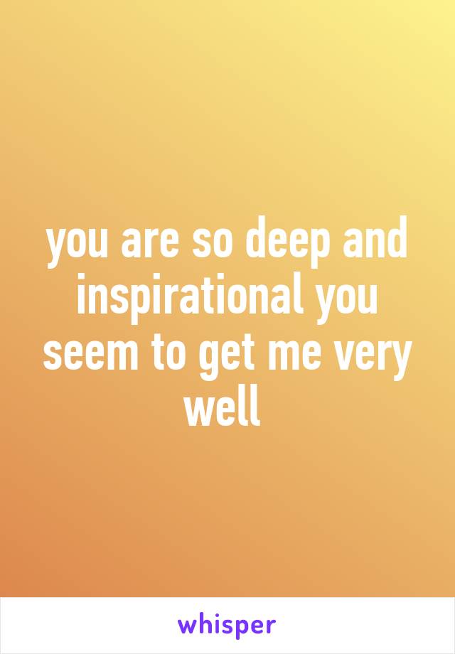 you are so deep and inspirational you seem to get me very well 