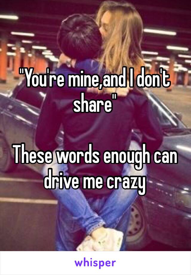 "You're mine,and I don't share"

These words enough can drive me crazy 

