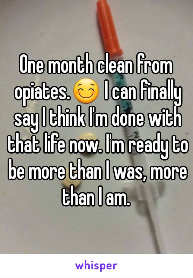 One month clean from opiates.😊 I can finally say I think I'm done with that life now. I'm ready to be more than I was, more than I am. 