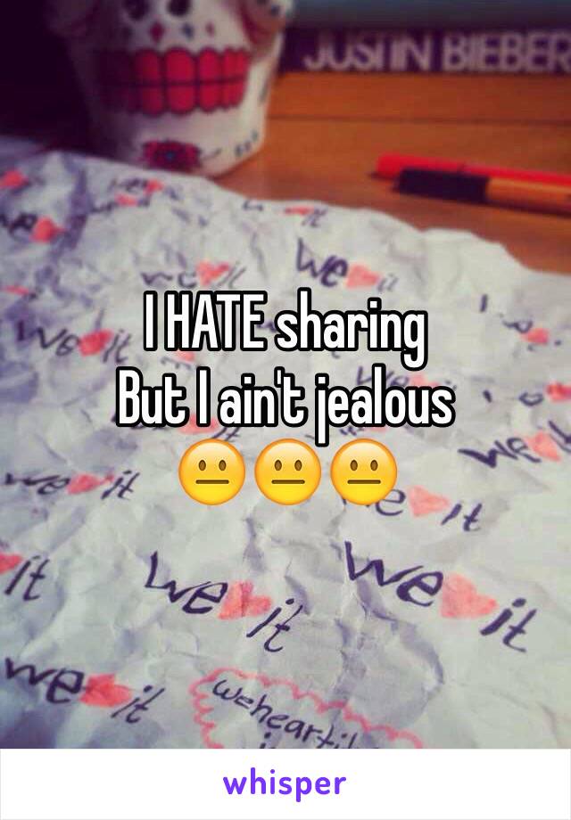 I HATE sharing
But I ain't jealous
😐😐😐