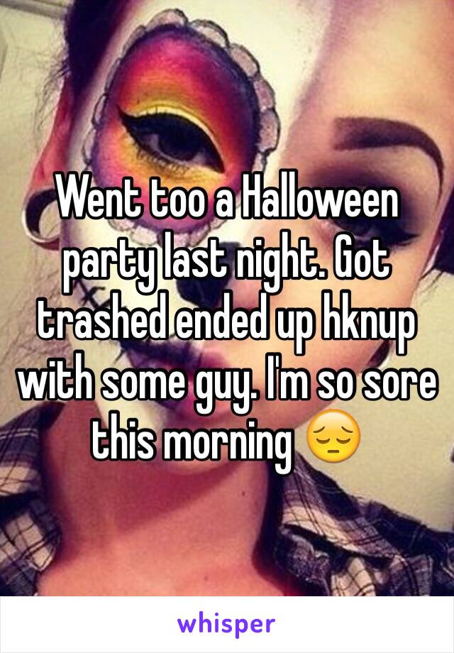 Went too a Halloween party last night. Got trashed ended up hknup with some guy. I'm so sore this morning 😔