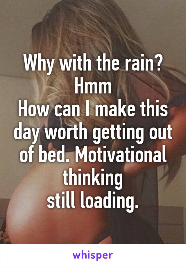 Why with the rain?
Hmm
How can I make this day worth getting out of bed. Motivational thinking
still loading.