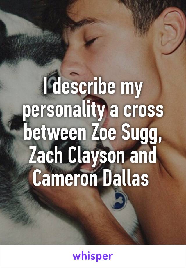 I describe my personality a cross between Zoe Sugg, Zach Clayson and Cameron Dallas 