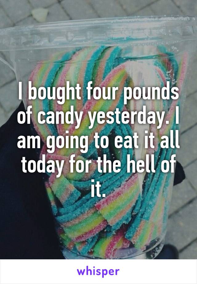 I bought four pounds of candy yesterday. I am going to eat it all today for the hell of it.