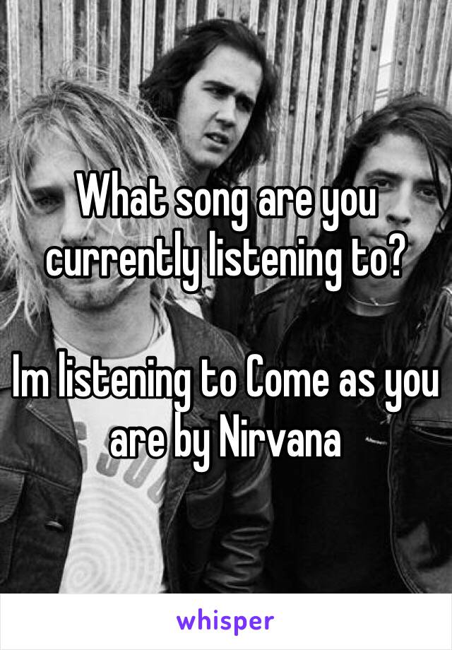 What song are you currently listening to?

Im listening to Come as you are by Nirvana