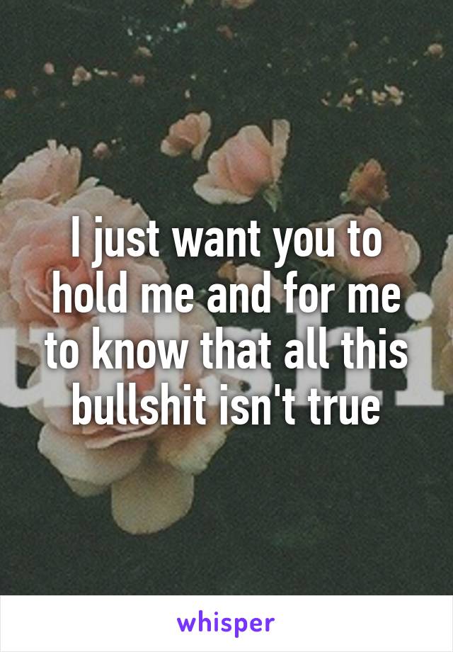 I just want you to hold me and for me to know that all this bullshit isn't true