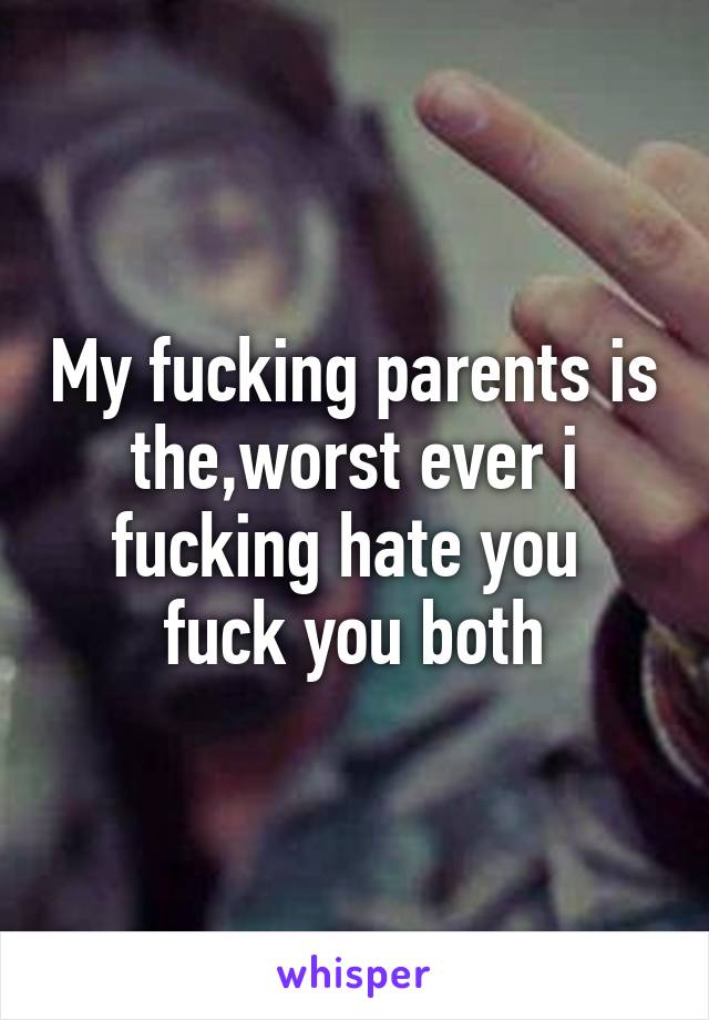 My fucking parents is the,worst ever i fucking hate you  fuck you both