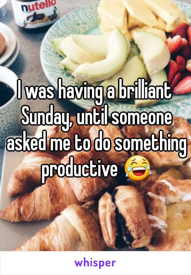 I was having a brilliant Sunday, until someone asked me to do something productive 😂