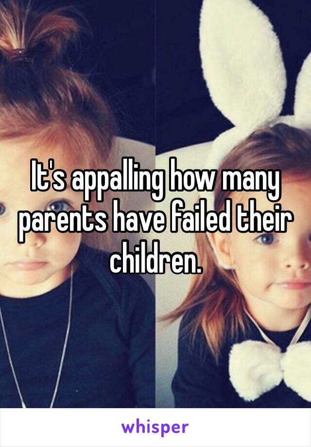 It's appalling how many parents have failed their children.  