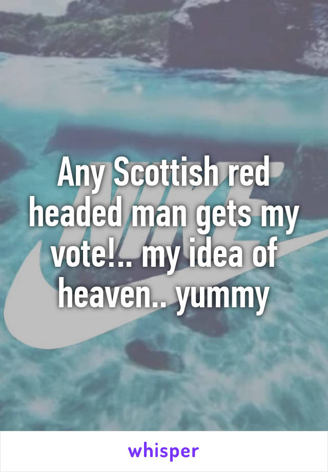 Any Scottish red headed man gets my vote!.. my idea of heaven.. yummy