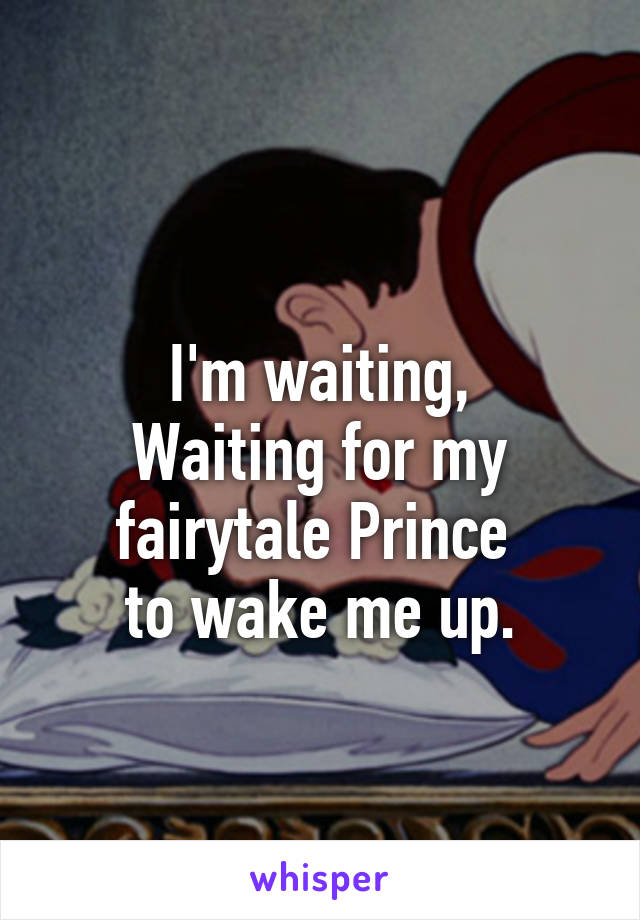 
I'm waiting,
Waiting for my fairytale Prince 
to wake me up.