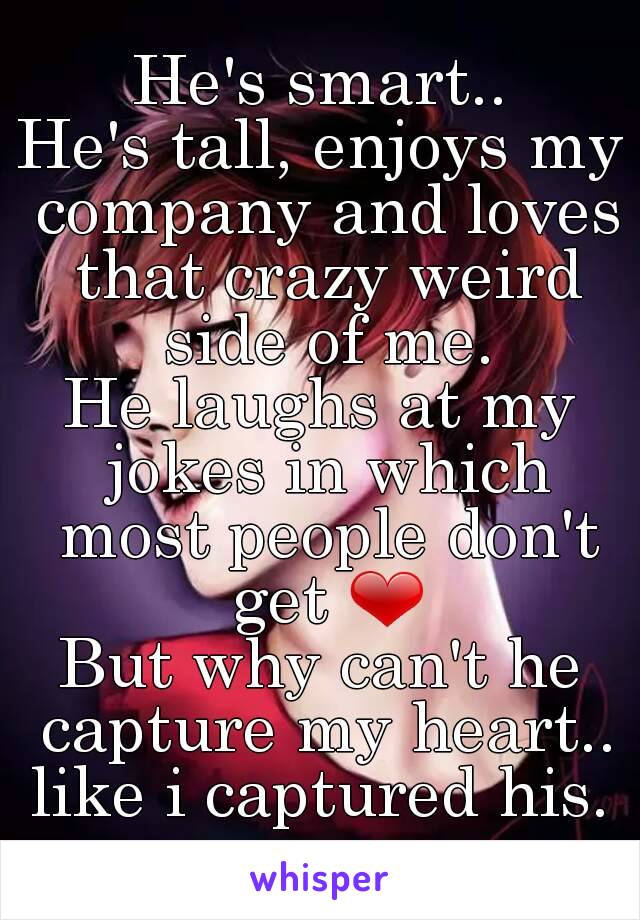 He's smart..
He's tall, enjoys my company and loves that crazy weird side of me.
He laughs at my jokes in which most people don't get ❤
But why can't he capture my heart..
like i captured his.


