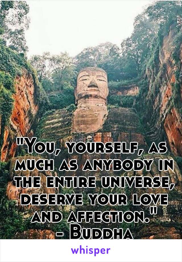 "You, yourself, as much as anybody in the entire universe, deserve your love and affection."
 - Buddha