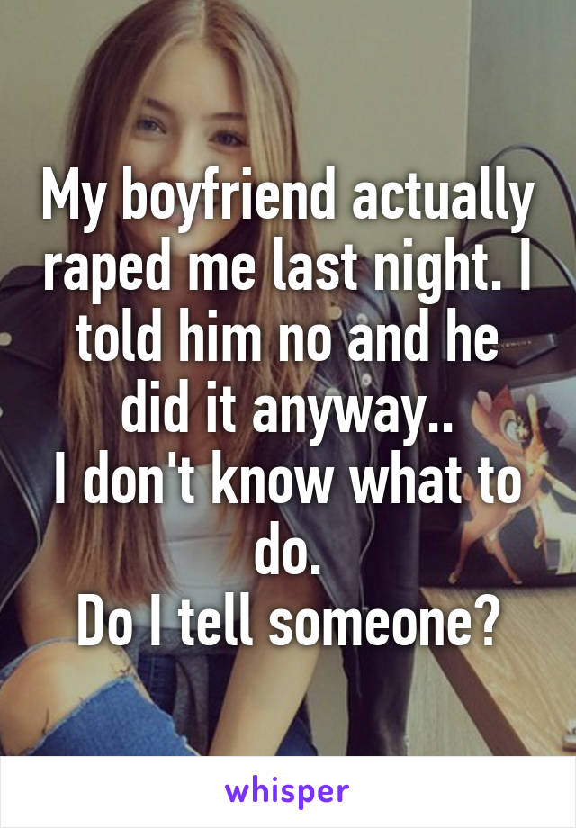 My boyfriend actually raped me last night. I told him no and he did it anyway..
I don't know what to do.
Do I tell someone?