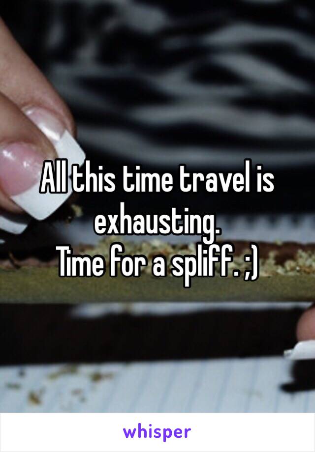 All this time travel is exhausting.
Time for a spliff. ;)