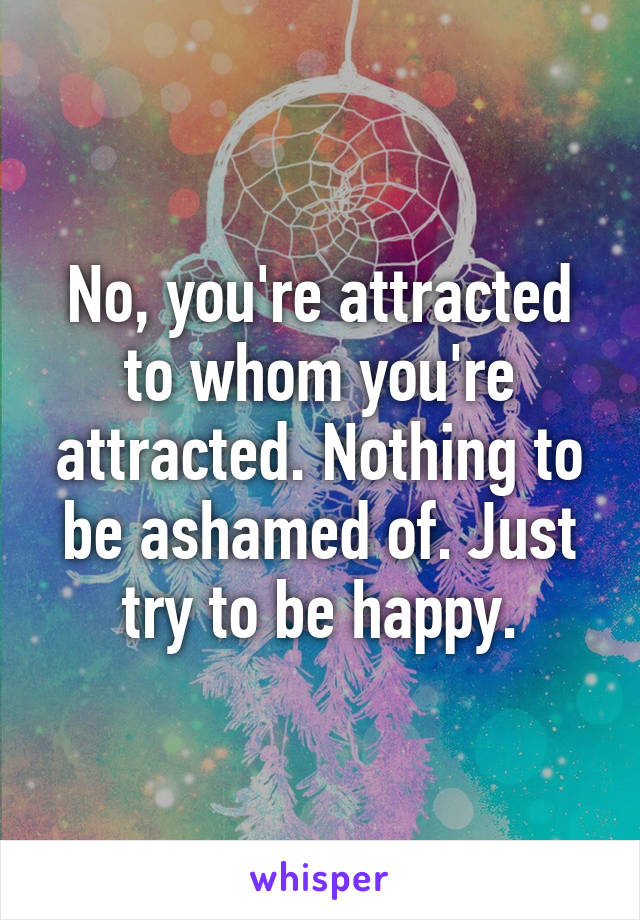 No, you're attracted to whom you're attracted. Nothing to be ashamed of. Just try to be happy.