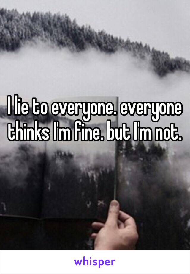 I lie to everyone. everyone thinks I'm fine. but I'm not.