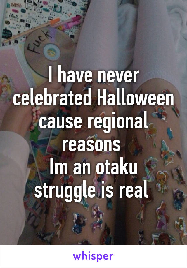 I have never celebrated Halloween cause regional reasons 
Im an otaku struggle is real 