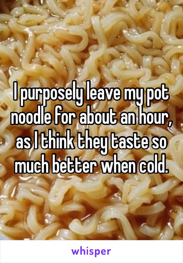 I purposely leave my pot noodle for about an hour, as I think they taste so much better when cold. 