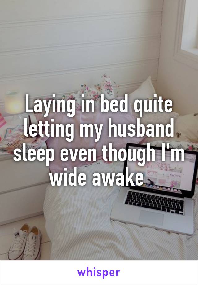 Laying in bed quite letting my husband sleep even though I'm wide awake 