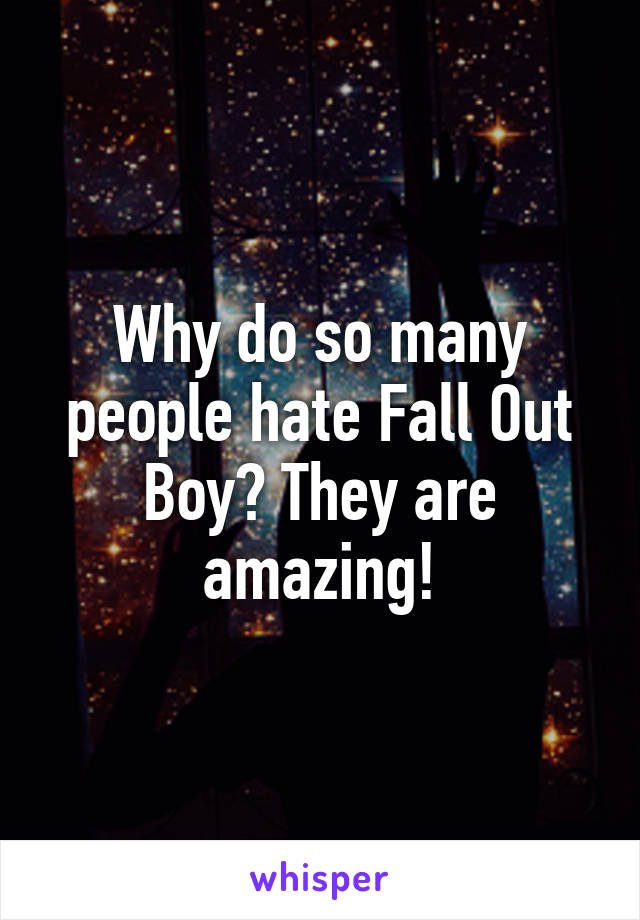 Why do so many people hate Fall Out Boy? They are amazing!