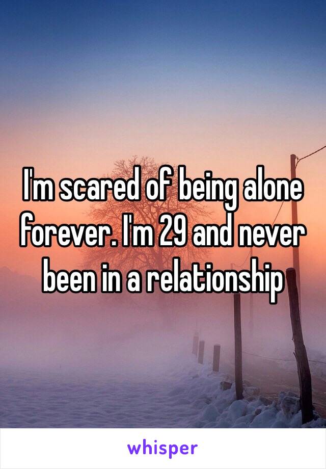 I'm scared of being alone forever. I'm 29 and never been in a relationship