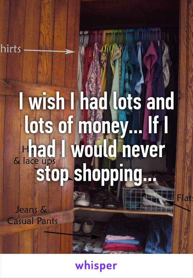 I wish I had lots and lots of money... If I had I would never stop shopping...