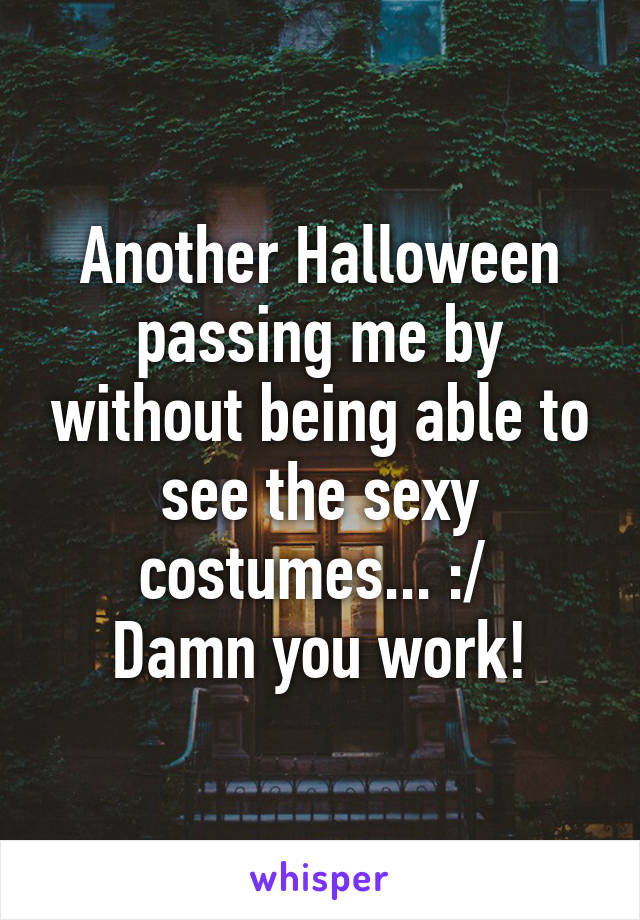 Another Halloween passing me by without being able to see the sexy costumes... :/ 
Damn you work!