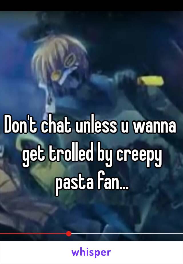 Don't chat unless u wanna get trolled by creepy pasta fan...