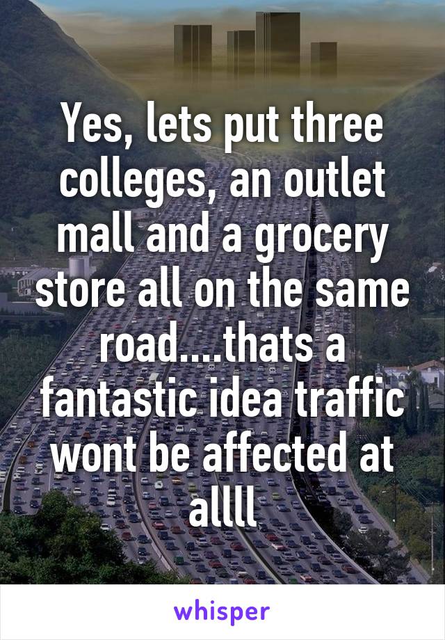 Yes, lets put three colleges, an outlet mall and a grocery store all on the same road....thats a fantastic idea traffic wont be affected at allll